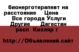 бионерготерапевт на расстояние  › Цена ­ 1 000 - Все города Услуги » Другие   . Дагестан респ.,Кизляр г.